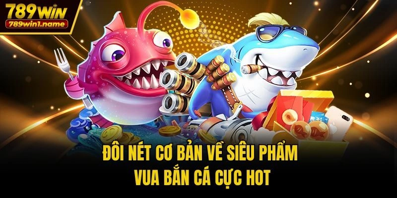 Đôi nét cơ bản về siêu phẩm vua bắn cá cực hot